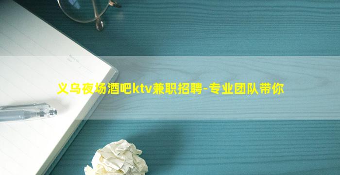 义乌夜场酒吧ktv兼职招聘-专业团队带你