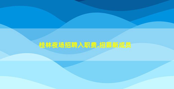 桂林夜场招聘入职费.招募新成员