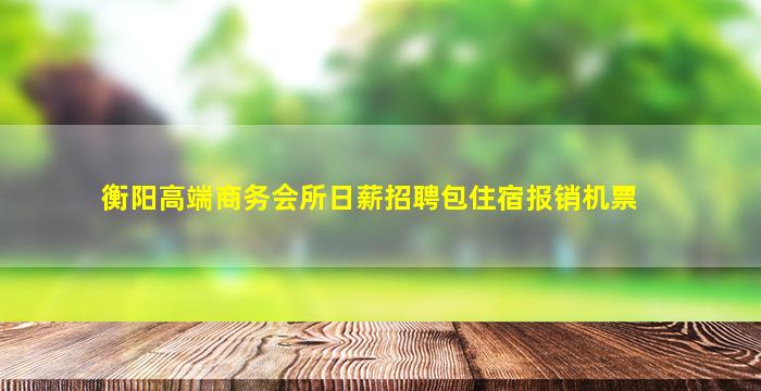 衡阳高端商务会所日薪招聘包住宿报销机票