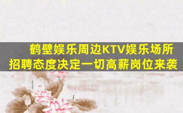鹤壁娱乐周边KTV娱乐场所招聘态度决定一切高薪岗位来袭